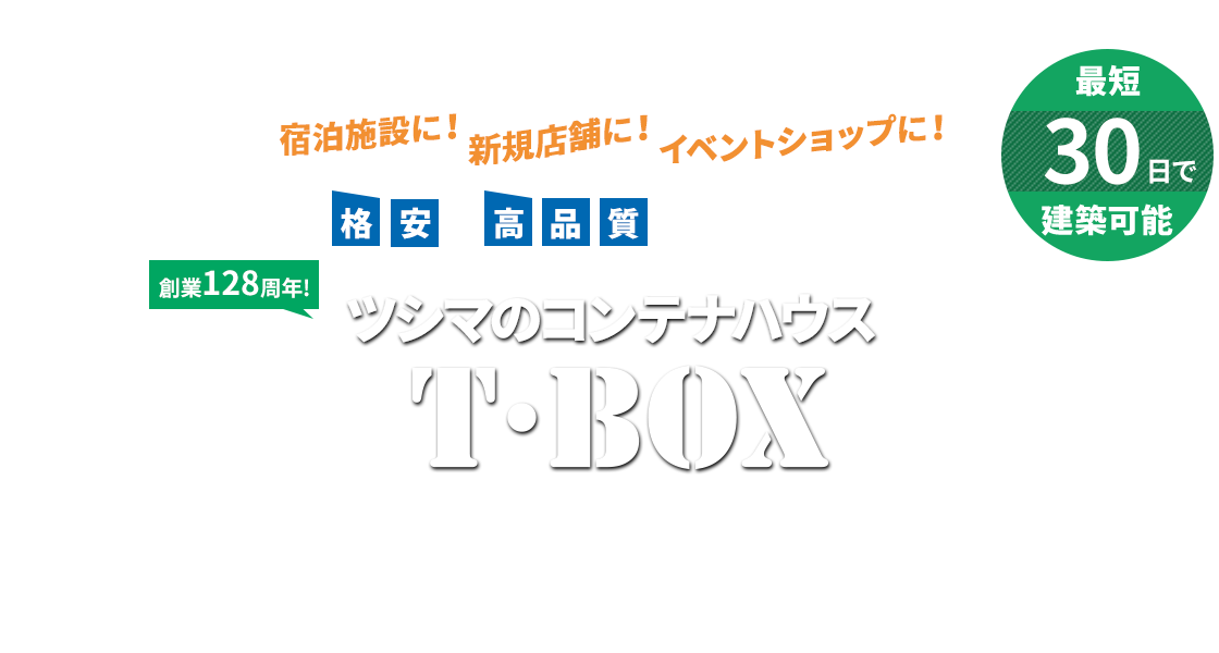 宿泊施設に！新規店舗に！イベントショップに！格安・高品質な建物をお求めなら　創業128周年！ツシマのコンテナハウスT・BOXにおまかせください　最短30日で建築可能