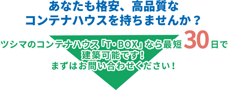 あなたも格安、高品質なコンテナハウスを持ちませんか？ツシマのコンテナハウス「T・BOX」なら最短30日で建築可能です！まずはお問い合わせください！